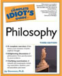 "Philosophy" by Jay Stevenson. Complete Idiots Guide Philosophy (Paperback). 384 pages, ISBN-13: 978-1592573615 Publisher: Alpha Books. Philosophy is all about being, knowing and acting. It poses daring questions such as what exists, what counts as knowledge, and how do we know things? And, as life becomes more and more complicated, people turn to philosophy to help themselves better understand the world around them - politics, religion, family, the environment and more.